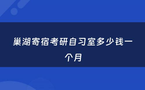 巢湖寄宿考研自习室多少钱一个月