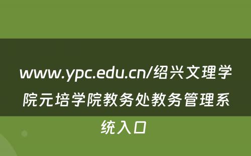 www.ypc.edu.cn/绍兴文理学院元培学院教务处教务管理系统入口 