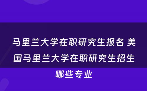 马里兰大学在职研究生报名 美国马里兰大学在职研究生招生哪些专业