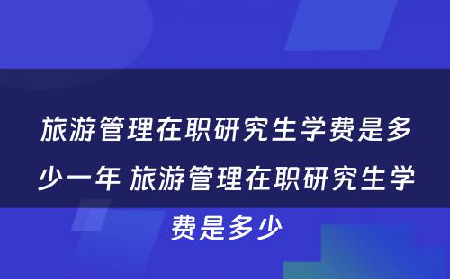 旅游管理在职研究生学费是多少一年 旅游管理在职研究生学费是多少