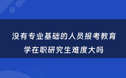  没有专业基础的人员报考教育学在职研究生难度大吗