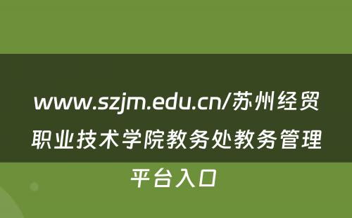 www.szjm.edu.cn/苏州经贸职业技术学院教务处教务管理平台入口 