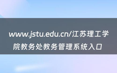 www.jstu.edu.cn/江苏理工学院教务处教务管理系统入口 