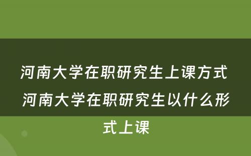 河南大学在职研究生上课方式 河南大学在职研究生以什么形式上课