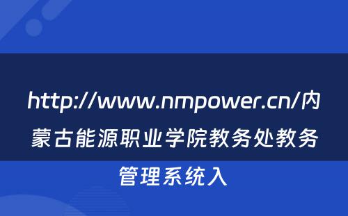 http://www.nmpower.cn/内蒙古能源职业学院教务处教务管理系统入 