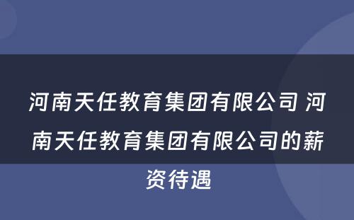 河南天任教育集团有限公司 河南天任教育集团有限公司的薪资待遇