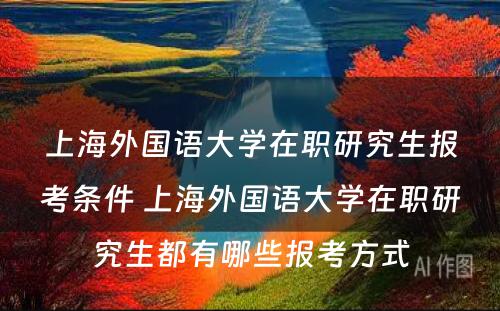 上海外国语大学在职研究生报考条件 上海外国语大学在职研究生都有哪些报考方式