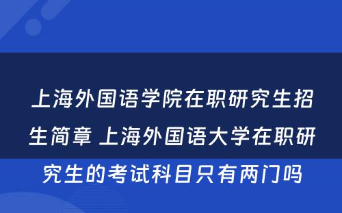 上海外国语学院在职研究生招生简章 上海外国语大学在职研究生的考试科目只有两门吗