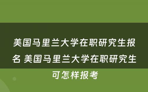 美国马里兰大学在职研究生报名 美国马里兰大学在职研究生可怎样报考