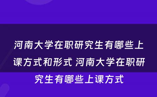 河南大学在职研究生有哪些上课方式和形式 河南大学在职研究生有哪些上课方式