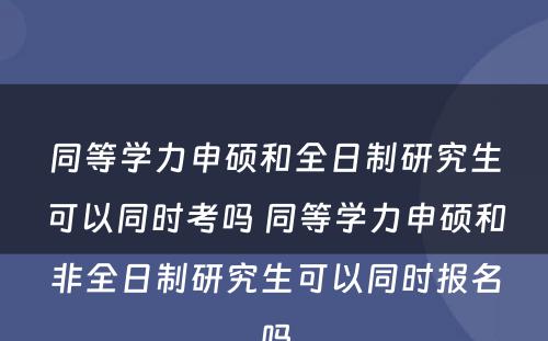 同等学力申硕和全日制研究生可以同时考吗 同等学力申硕和非全日制研究生可以同时报名吗