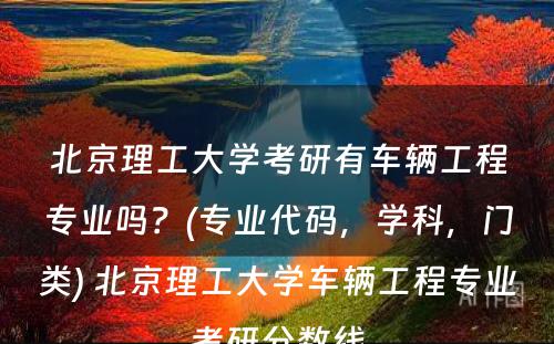 北京理工大学考研有车辆工程专业吗？(专业代码，学科，门类) 北京理工大学车辆工程专业考研分数线