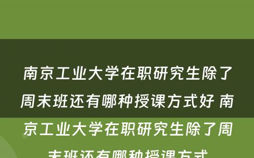 南京工业大学在职研究生除了周末班还有哪种授课方式好 南京工业大学在职研究生除了周末班还有哪种授课方式