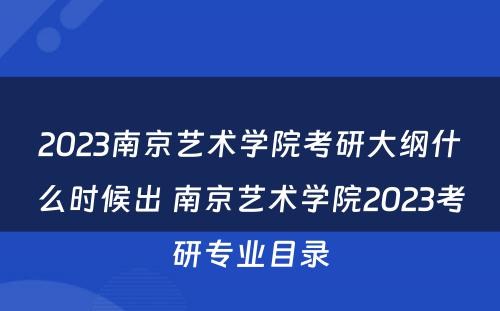 2023南京艺术学院考研大纲什么时候出 南京艺术学院2023考研专业目录