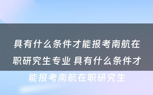 具有什么条件才能报考南航在职研究生专业 具有什么条件才能报考南航在职研究生