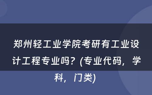 郑州轻工业学院考研有工业设计工程专业吗？(专业代码，学科，门类) 