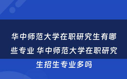 华中师范大学在职研究生有哪些专业 华中师范大学在职研究生招生专业多吗