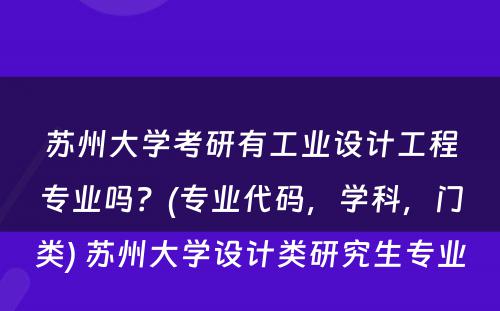 苏州大学考研有工业设计工程专业吗？(专业代码，学科，门类) 苏州大学设计类研究生专业