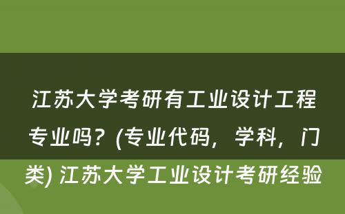 江苏大学考研有工业设计工程专业吗？(专业代码，学科，门类) 江苏大学工业设计考研经验