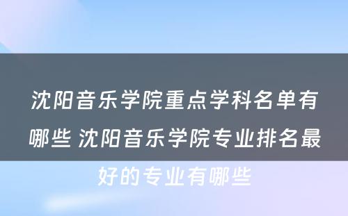 沈阳音乐学院重点学科名单有哪些 沈阳音乐学院专业排名最好的专业有哪些