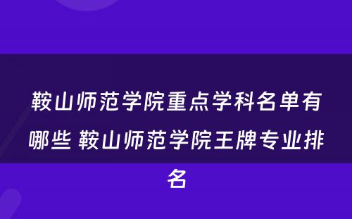 鞍山师范学院重点学科名单有哪些 鞍山师范学院王牌专业排名