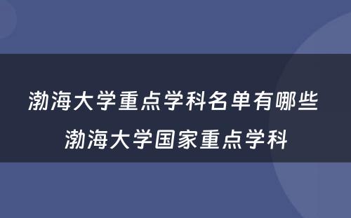 渤海大学重点学科名单有哪些 渤海大学国家重点学科