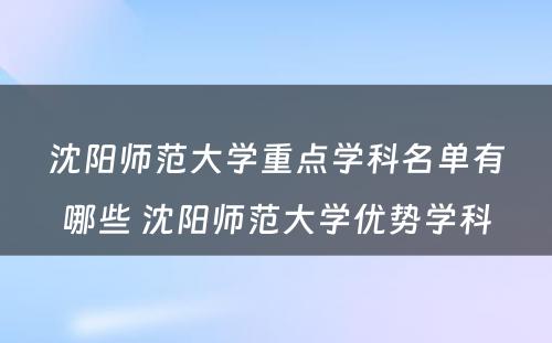 沈阳师范大学重点学科名单有哪些 沈阳师范大学优势学科