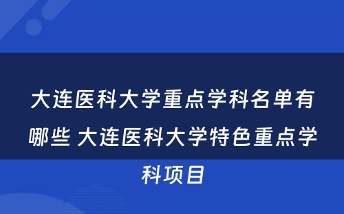 大连医科大学重点学科名单有哪些 大连医科大学特色重点学科项目