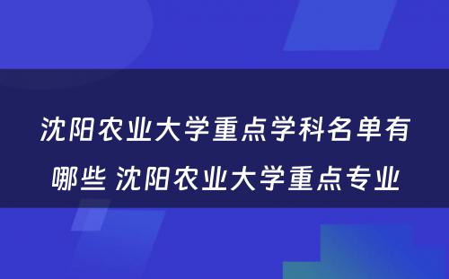 沈阳农业大学重点学科名单有哪些 沈阳农业大学重点专业
