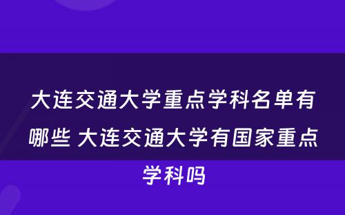 大连交通大学重点学科名单有哪些 大连交通大学有国家重点学科吗