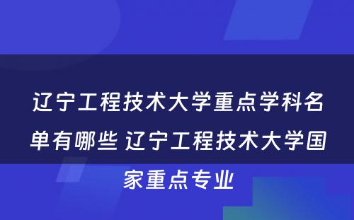 辽宁工程技术大学重点学科名单有哪些 辽宁工程技术大学国家重点专业