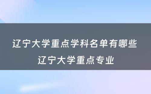 辽宁大学重点学科名单有哪些 辽宁大学重点专业