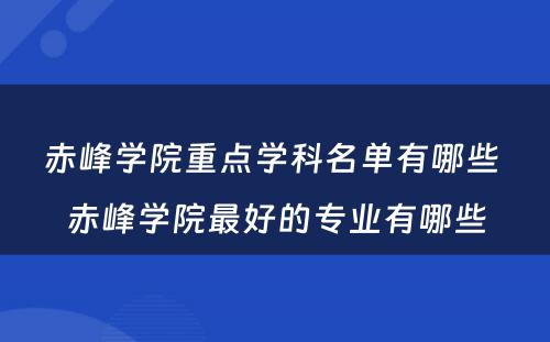 赤峰学院重点学科名单有哪些 赤峰学院最好的专业有哪些