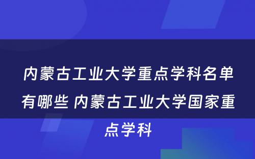 内蒙古工业大学重点学科名单有哪些 内蒙古工业大学国家重点学科