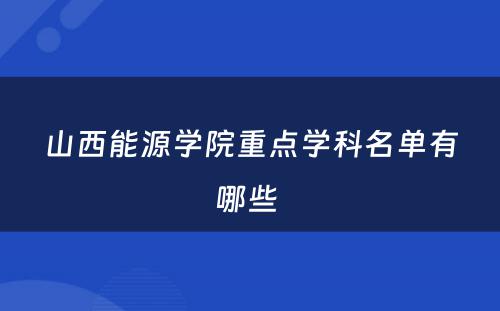 山西能源学院重点学科名单有哪些 