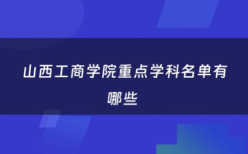 山西工商学院重点学科名单有哪些 
