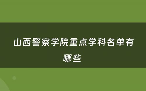 山西警察学院重点学科名单有哪些 