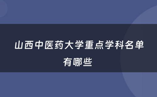 山西中医药大学重点学科名单有哪些 