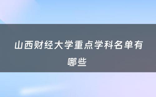 山西财经大学重点学科名单有哪些 