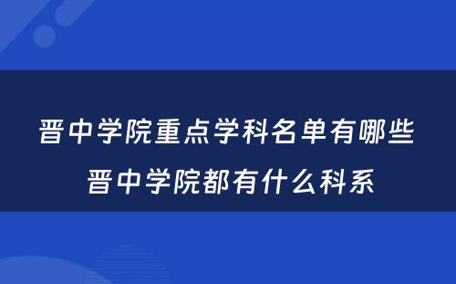 晋中学院重点学科名单有哪些 晋中学院都有什么科系