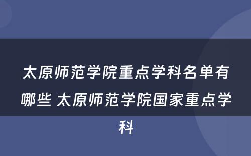 太原师范学院重点学科名单有哪些 太原师范学院国家重点学科