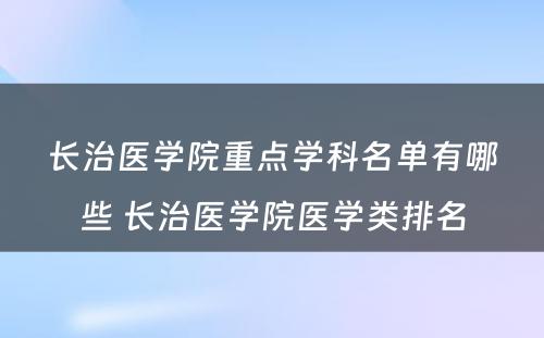 长治医学院重点学科名单有哪些 长治医学院医学类排名