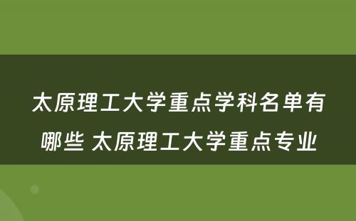 太原理工大学重点学科名单有哪些 太原理工大学重点专业