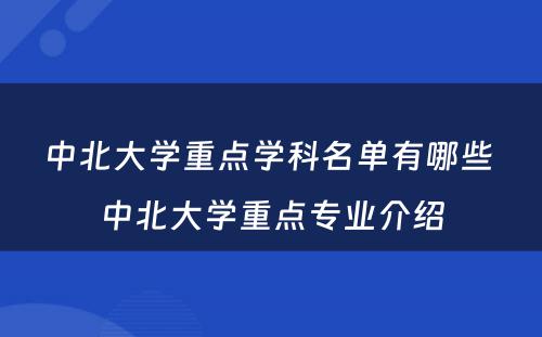 中北大学重点学科名单有哪些 中北大学重点专业介绍