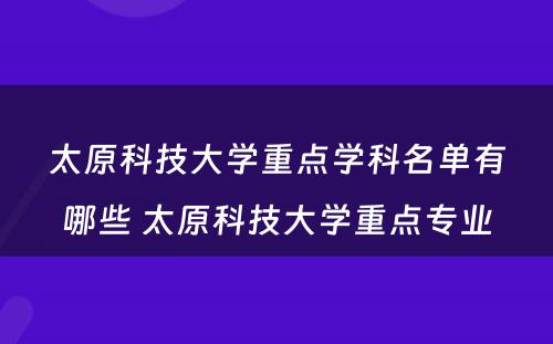太原科技大学重点学科名单有哪些 太原科技大学重点专业