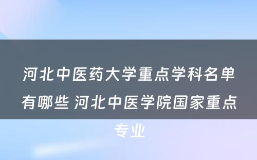 河北中医药大学重点学科名单有哪些 河北中医学院国家重点专业