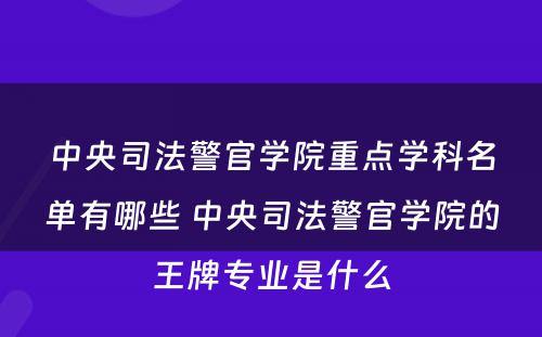 中央司法警官学院重点学科名单有哪些 中央司法警官学院的王牌专业是什么