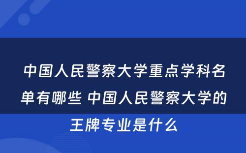 中国人民警察大学重点学科名单有哪些 中国人民警察大学的王牌专业是什么