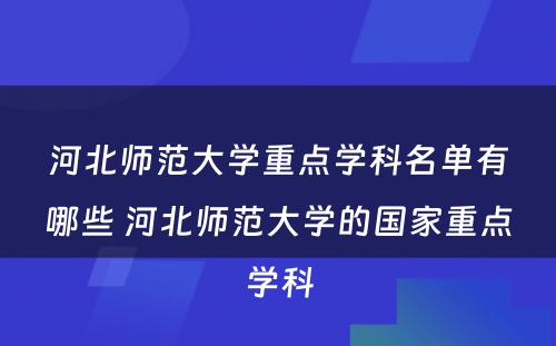 河北师范大学重点学科名单有哪些 河北师范大学的国家重点学科
