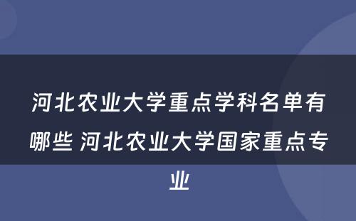 河北农业大学重点学科名单有哪些 河北农业大学国家重点专业